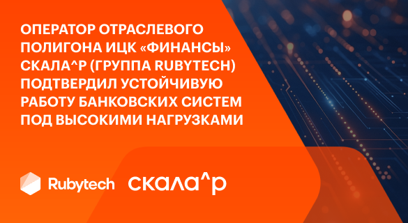 Оператор отраслевого полигона ИЦК «Финансы» Скала^р (Группа Rubytech) подтвердил устойчивую работу банковских систем под высокими нагрузками