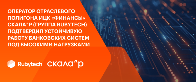 Оператор отраслевого полигона ИЦК «Финансы» Скала^р (Группа Rubytech) подтвердил устойчивую работу банковских систем под высокими нагрузками