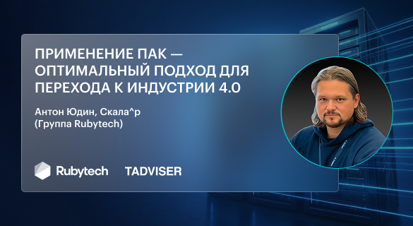 Антон Юдин, Скала^р (Группа Rubytech): Применение ПАК — оптимальный подход для перехода к Индустрии 4.0