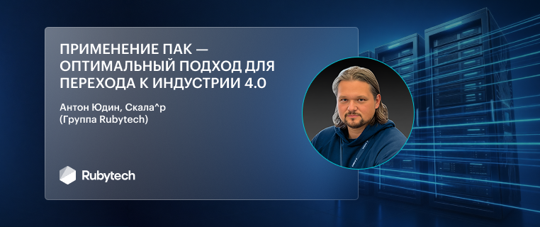 Антон Юдин, Скала^р (Группа Rubytech): Применение ПАК — оптимальный подход для перехода к Индустрии 4.0